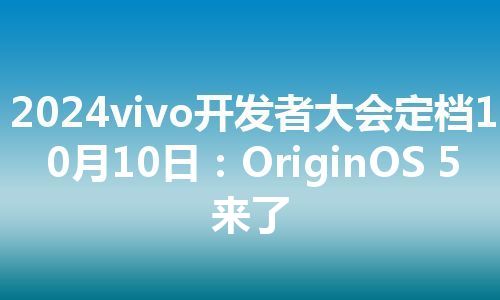 2024vivo开发者大会定档10月10日：OriginOS 5来了